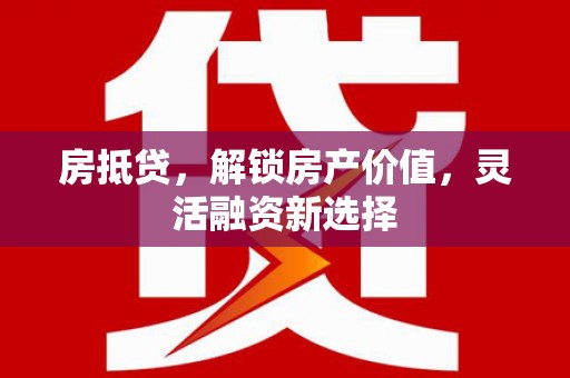 冕宁房抵贷，解锁房产价值，灵活融资新选择