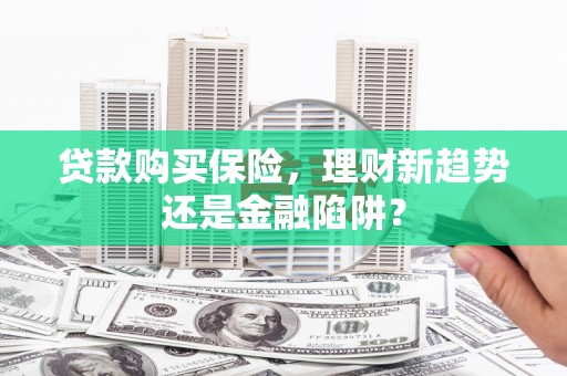 三星贷款购买保险，理财新趋势还是金融陷阱？