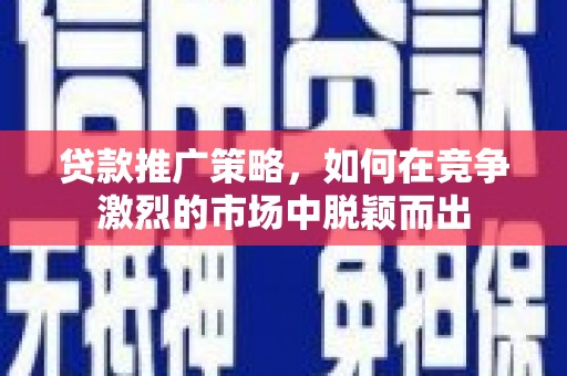 隆回贷款推广策略，如何在竞争激烈的市场中脱颖而出