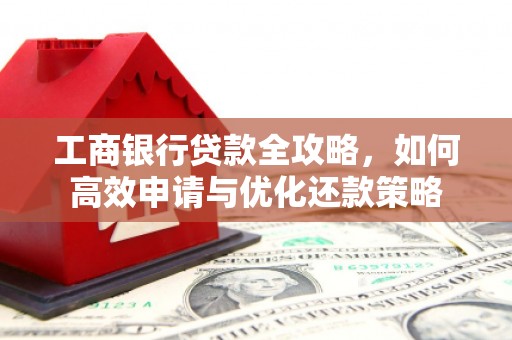 浮梁工商银行贷款全攻略，如何高效申请与优化还款策略