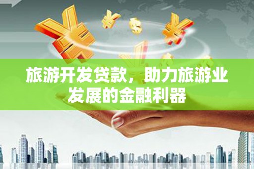 梅州旅游开发贷款，助力旅游业发展的金融利器