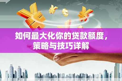 郴州如何最大化你的贷款额度，策略与技巧详解