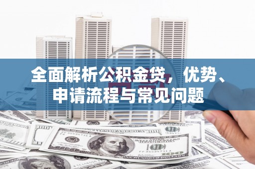 乾安全面解析公积金贷，优势、申请流程与常见问题