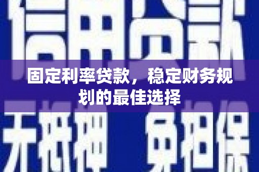 迁安固定利率贷款，稳定财务规划的最佳选择