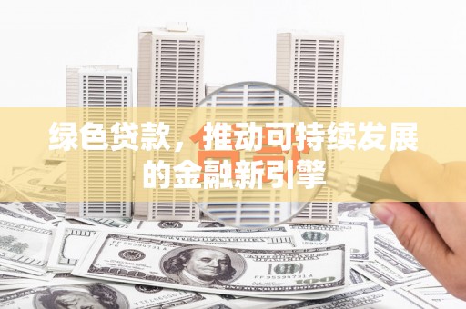 滁州绿色贷款，推动可持续发展的金融新引擎