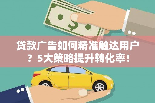 阳江贷款广告如何精准触达用户？5大策略提升转化率！