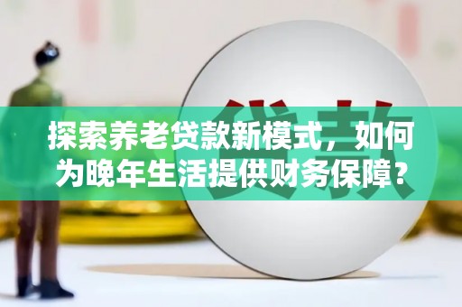 田家庵探索养老贷款新模式，如何为晚年生活提供财务保障？