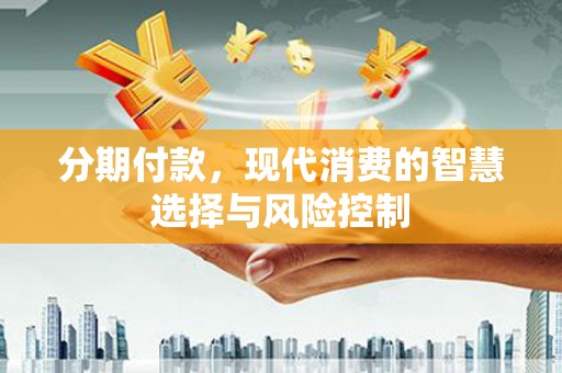 巩义分期付款，现代消费的智慧选择与风险控制