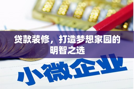 洪江贷款装修，打造梦想家园的明智之选