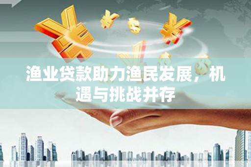呼玛渔业贷款助力渔民发展，机遇与挑战并存