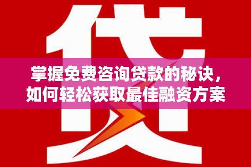 息县掌握免费咨询贷款的秘诀，如何轻松获取最佳融资方案