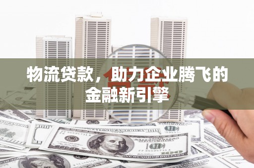 乐清物流贷款，助力企业腾飞的金融新引擎