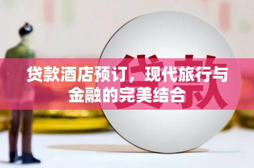 修武贷款酒店预订，现代旅行与金融的完美结合