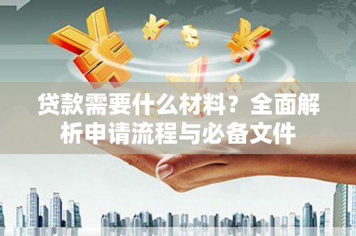 岱岳贷款需要什么材料？全面解析申请流程与必备文件