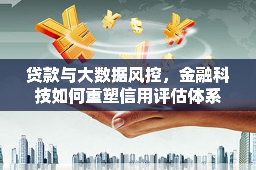 左镇贷款与大数据风控，金融科技如何重塑信用评估体系