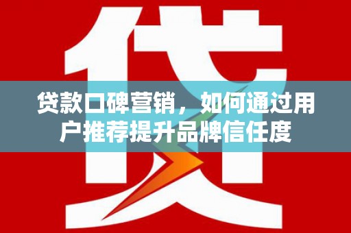 潜江贷款口碑营销，如何通过用户推荐提升品牌信任度