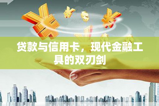 巩义贷款与信用卡，现代金融工具的双刃剑