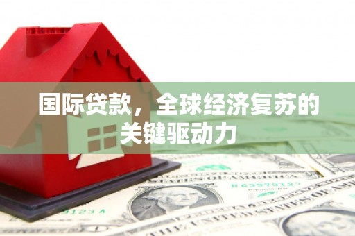 攀枝花国际贷款，全球经济复苏的关键驱动力