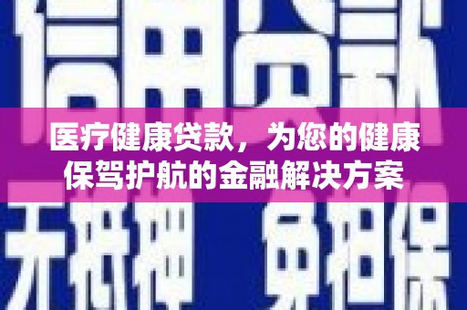 元长医疗健康贷款，为您的健康保驾护航的金融解决方案