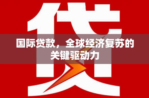 新平国际贷款，全球经济复苏的关键驱动力