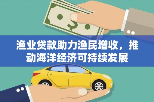 禹会渔业贷款助力渔民增收，推动海洋经济可持续发展
