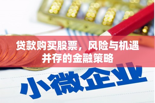 监利贷款购买股票，风险与机遇并存的金融策略