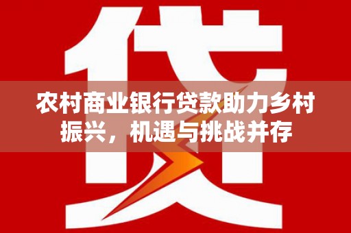 南丹农村商业银行贷款助力乡村振兴，机遇与挑战并存