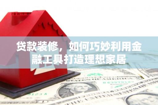 缙云贷款装修，如何巧妙利用金融工具打造理想家居