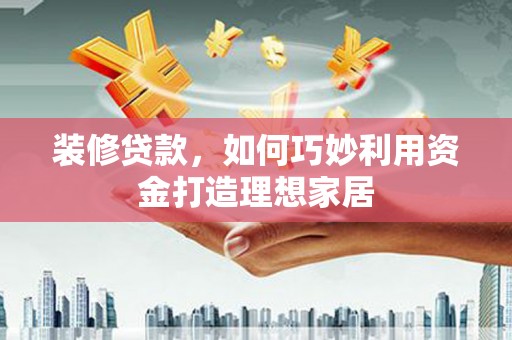 枋山装修贷款，如何巧妙利用资金打造理想家居