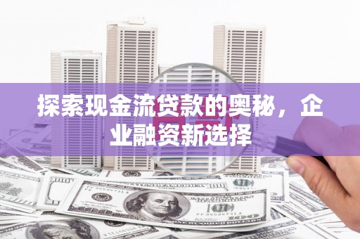 六横探索现金流贷款的奥秘，企业融资新选择