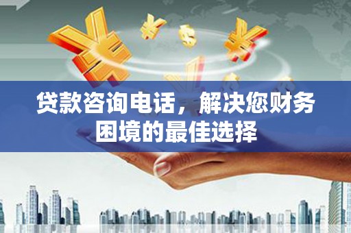 高要贷款咨询电话，解决您财务困境的最佳选择
