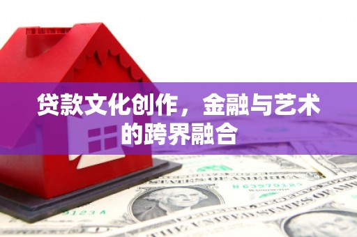 叶县贷款文化创作，金融与艺术的跨界融合