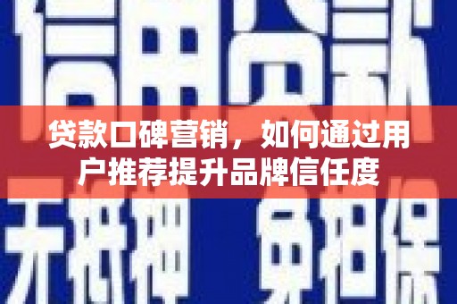 弋阳贷款口碑营销，如何通过用户推荐提升品牌信任度
