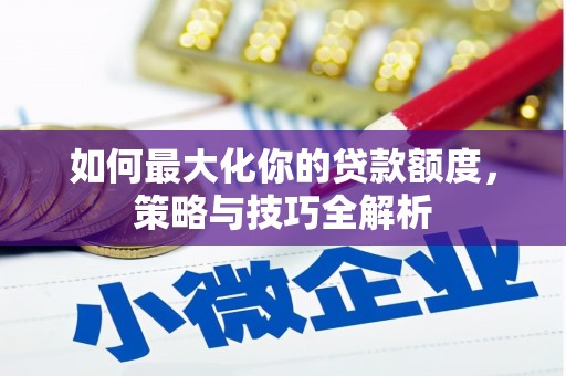 武鸣如何最大化你的贷款额度，策略与技巧全解析