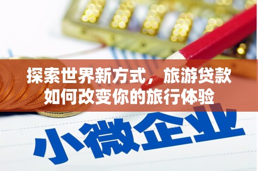 武侯探索世界新方式，旅游贷款如何改变你的旅行体验