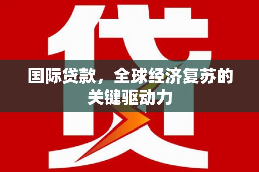 蒙阴国际贷款，全球经济复苏的关键驱动力