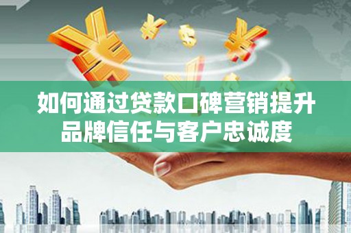 澄江如何通过贷款口碑营销提升品牌信任与客户忠诚度