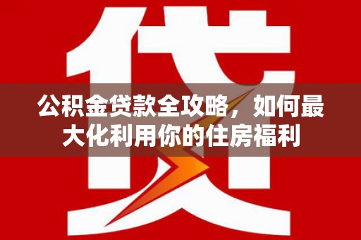 章贡公积金贷款全攻略，如何最大化利用你的住房福利