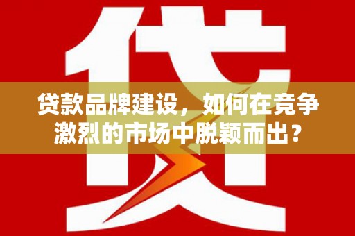 中区贷款品牌建设，如何在竞争激烈的市场中脱颖而出？