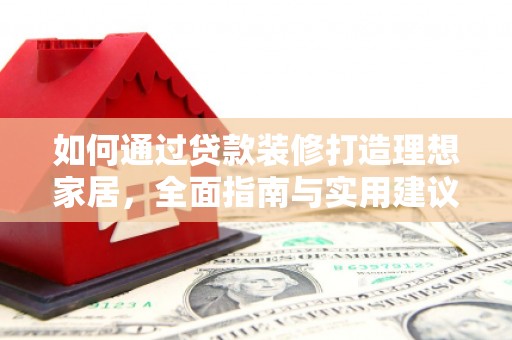 锦屏如何通过贷款装修打造理想家居,全面指南与实用建议 锦屏如何通过贷款装修打造理想家居,全面指南与实用建议