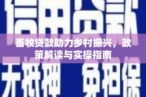 江源畜牧贷款助力乡村振兴，政策解读与实操指南