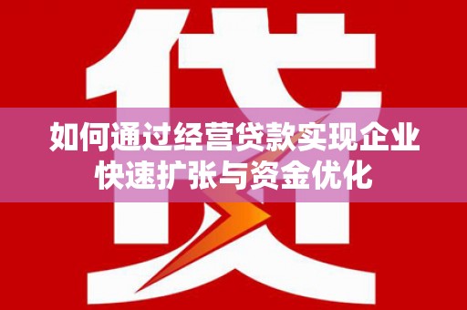 新县如何通过经营贷款实现企业快速扩张与资金优化