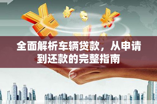 兴安全面解析车辆贷款，从申请到还款的完整指南