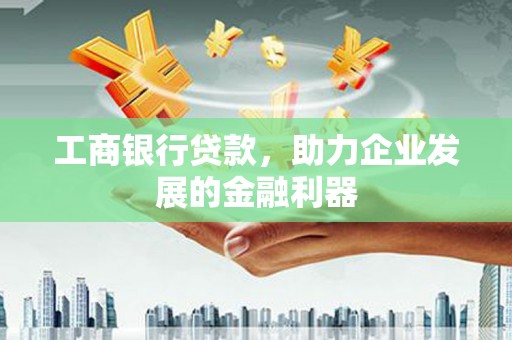 辽源工商银行贷款，助力企业发展的金融利器