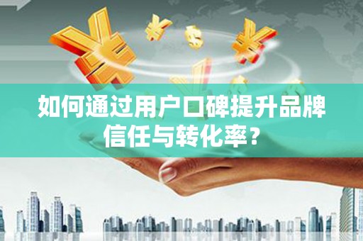 华宁如何通过用户口碑提升品牌信任与转化率？