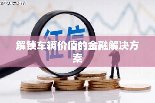 无锡解锁车辆价值的金融解决方案
